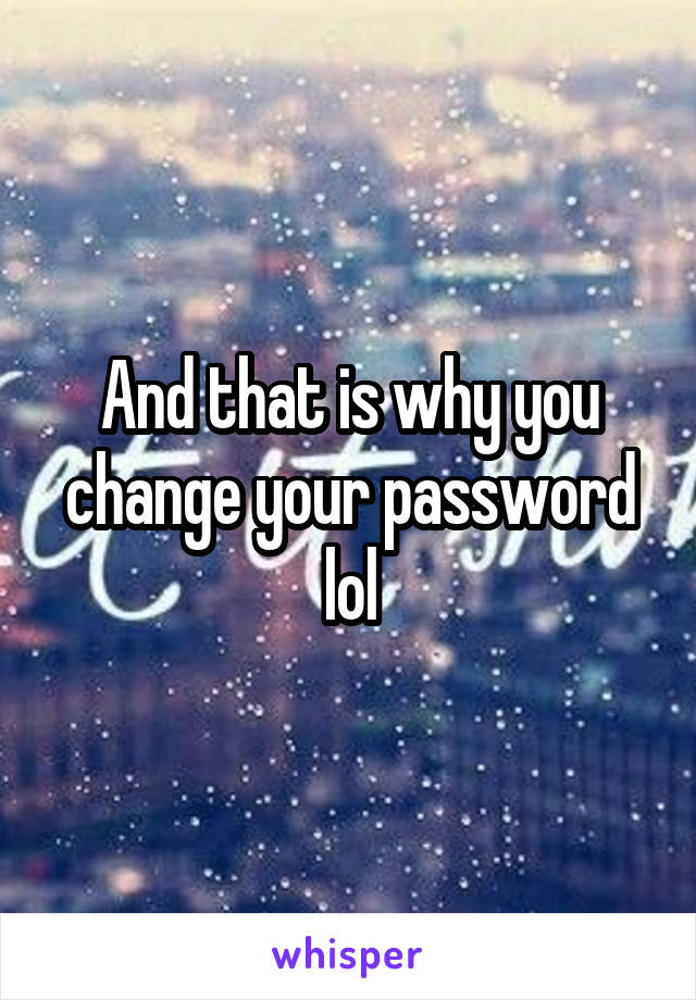 And that is why you change your password lol