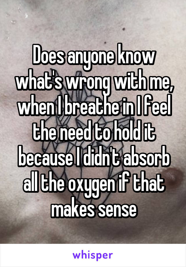 Does anyone know what's wrong with me, when I breathe in I feel the need to hold it because I didn't absorb all the oxygen if that makes sense