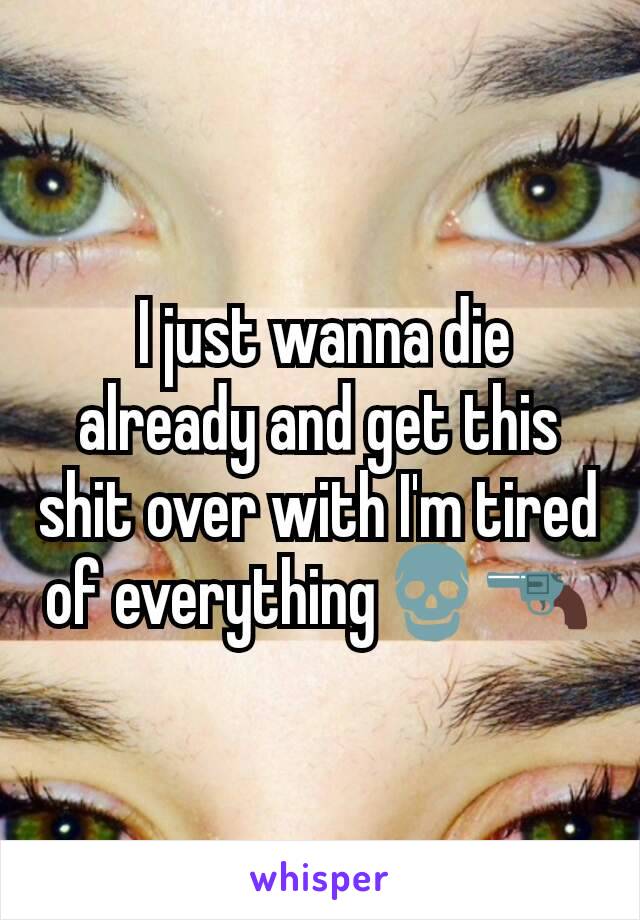  I just wanna die already and get this shit over with I'm tired of everythingðŸ’€ðŸ”«