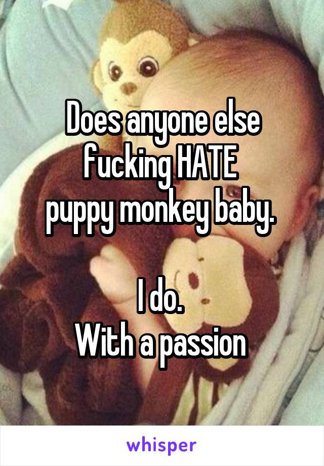 Does anyone else fucking HATE 
puppy monkey baby. 

I do. 
With a passion 
