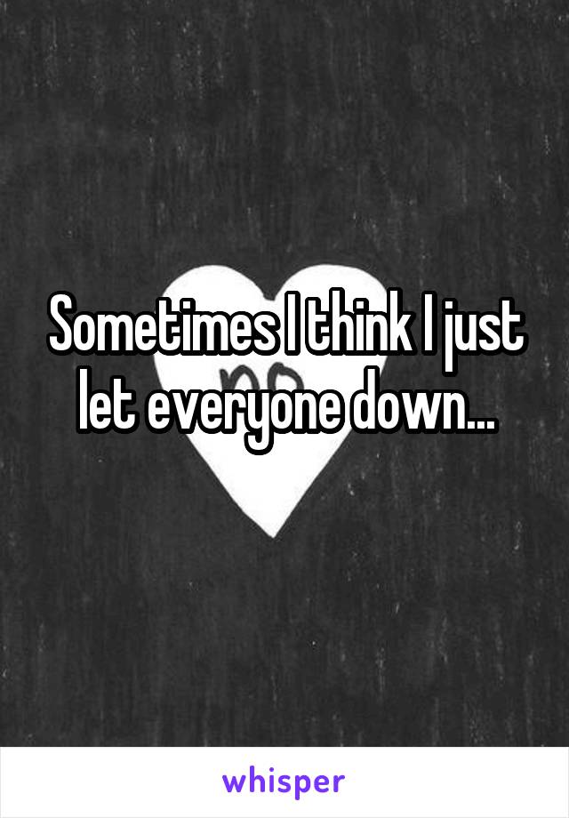 Sometimes I think I just let everyone down...

