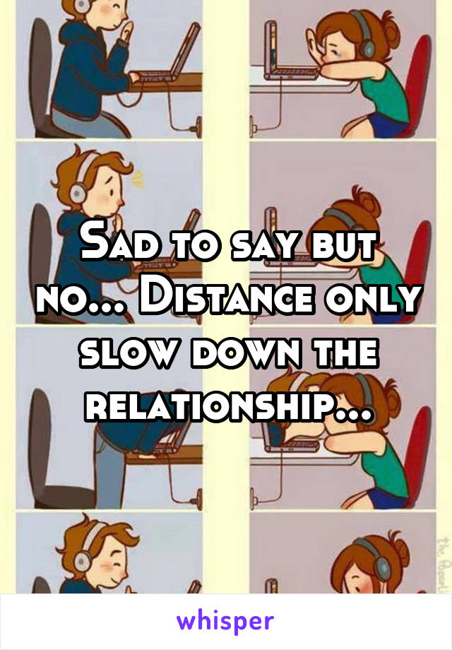 Sad to say but no... Distance only slow down the relationship...