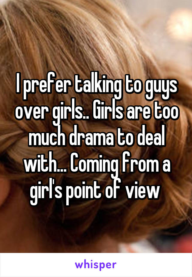 I prefer talking to guys over girls.. Girls are too much drama to deal with... Coming from a girl's point of view 