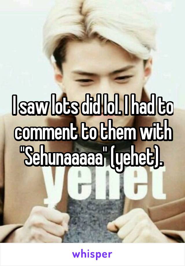 I saw lots did lol. I had to comment to them with "Sehunaaaaa" (yehet). 