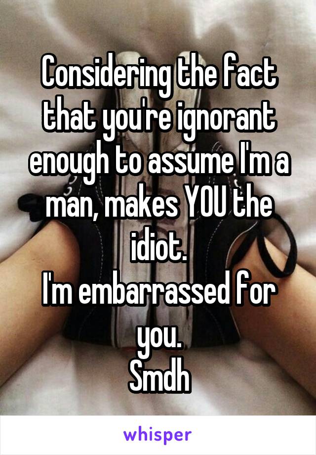 Considering the fact that you're ignorant enough to assume I'm a man, makes YOU the idiot.
I'm embarrassed for you.
Smdh