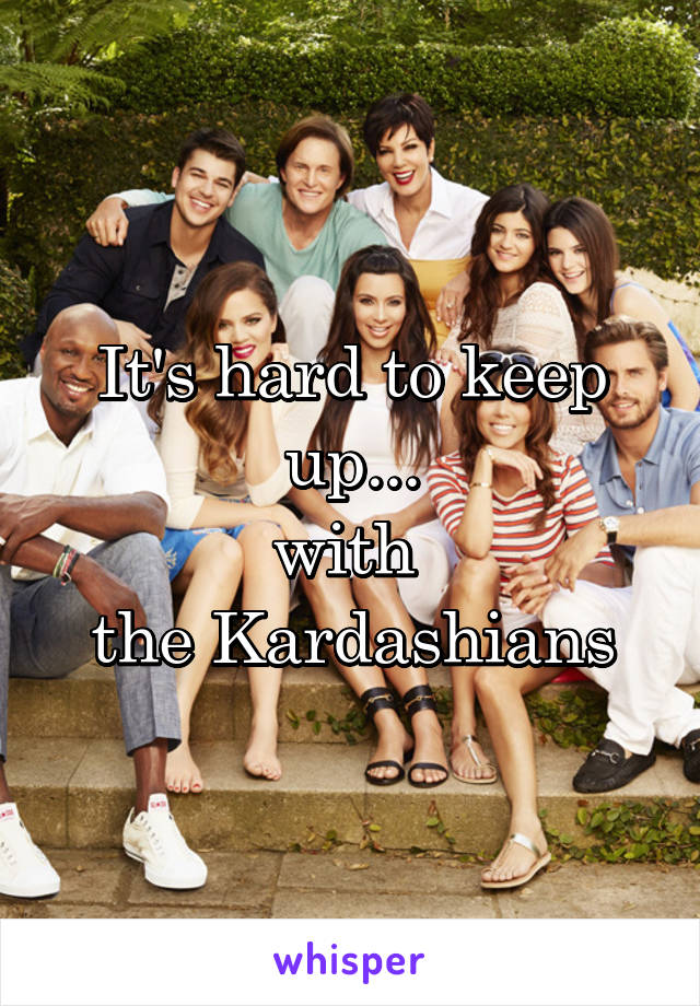 It's hard to keep up...
with 
the Kardashians