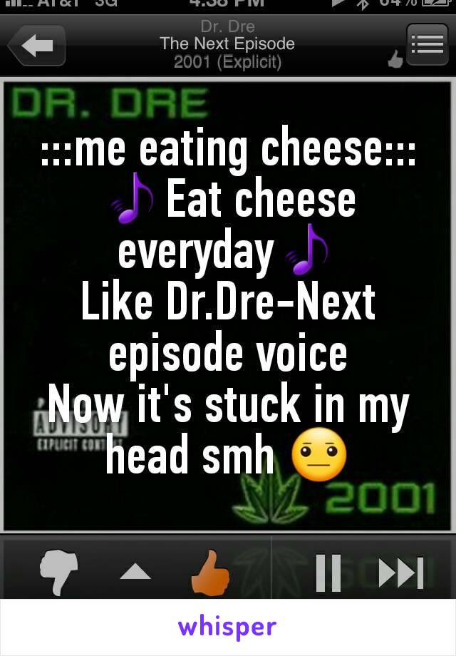 :::me eating cheese:::
🎵Eat cheese everyday🎵
Like Dr.Dre-Next episode voice
Now it's stuck in my head smh 😐
