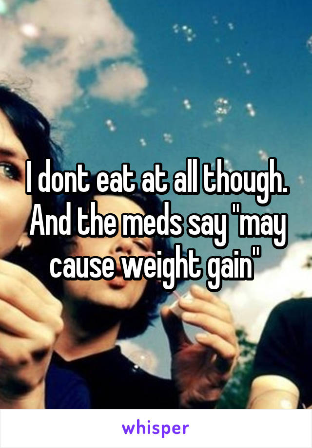 I dont eat at all though. And the meds say "may cause weight gain" 