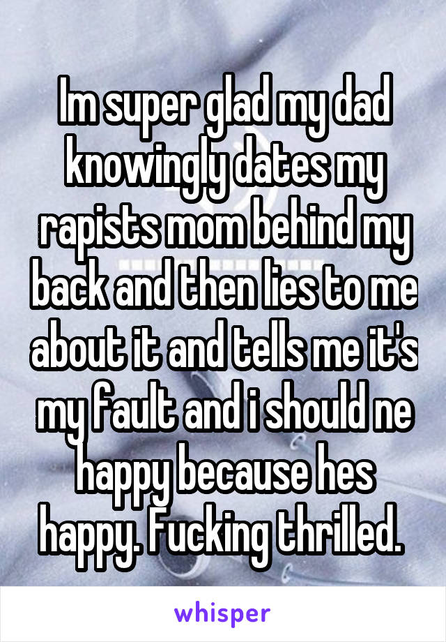 Im super glad my dad knowingly dates my rapists mom behind my back and then lies to me about it and tells me it's my fault and i should ne happy because hes happy. Fucking thrilled. 
