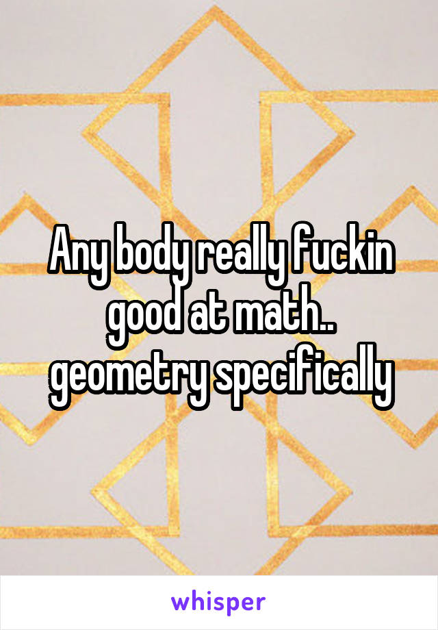 Any body really fuckin good at math.. geometry specifically