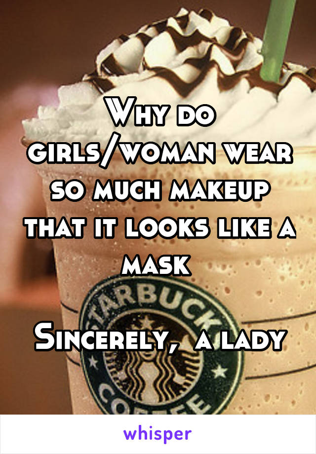 Why do girls/woman wear so much makeup that it looks like a mask 

Sincerely,  a lady