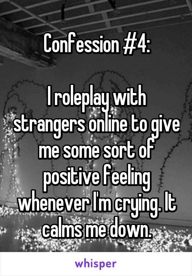 Confession #4:

I roleplay with strangers online to give me some sort of positive feeling whenever I'm crying. It calms me down.