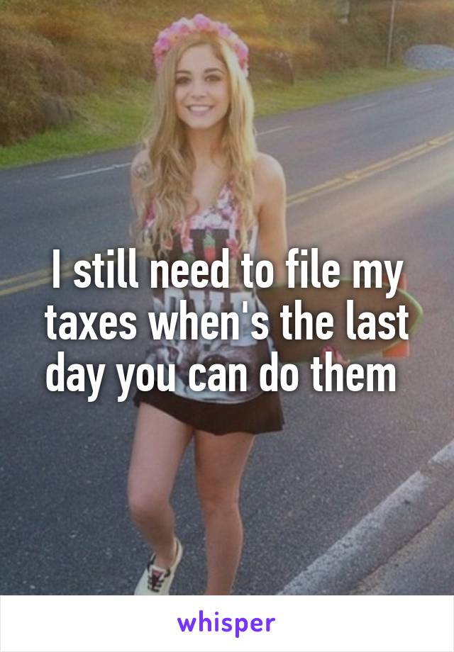 I still need to file my taxes when's the last day you can do them 