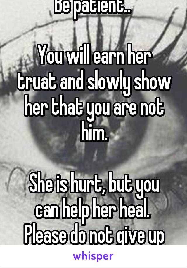 Be patient.. 

You will earn her truat and slowly show her that you are not him.

She is hurt, but you can help her heal. 
Please do not give up on her