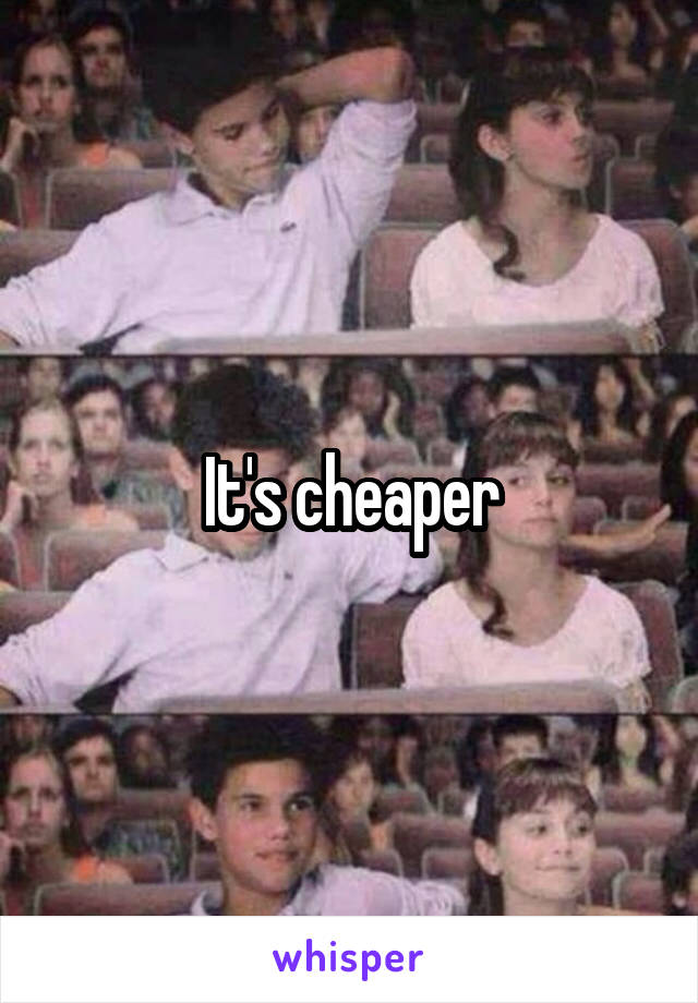 It's cheaper