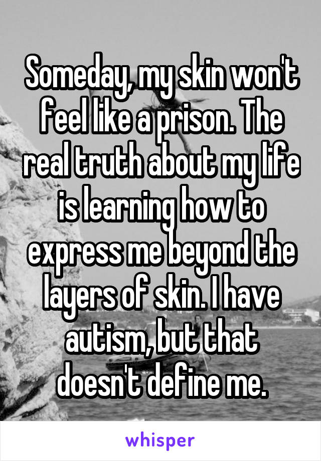 Someday, my skin won't feel like a prison. The real truth about my life is learning how to express me beyond the layers of skin. I have autism, but that doesn't define me.