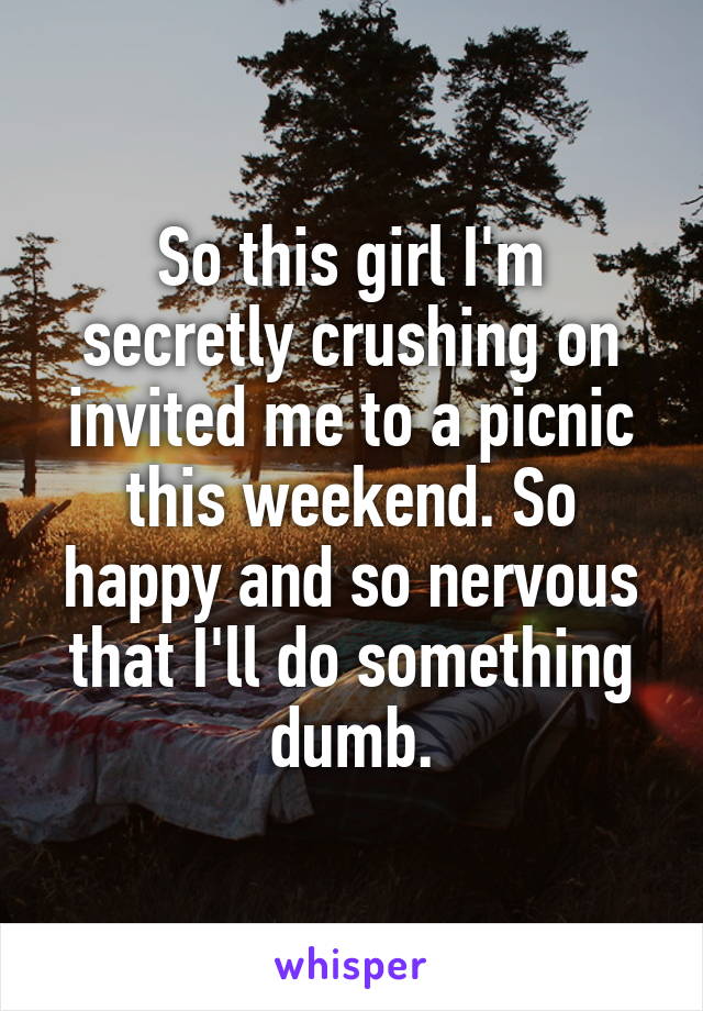 So this girl I'm secretly crushing on invited me to a picnic this weekend. So happy and so nervous that I'll do something dumb.