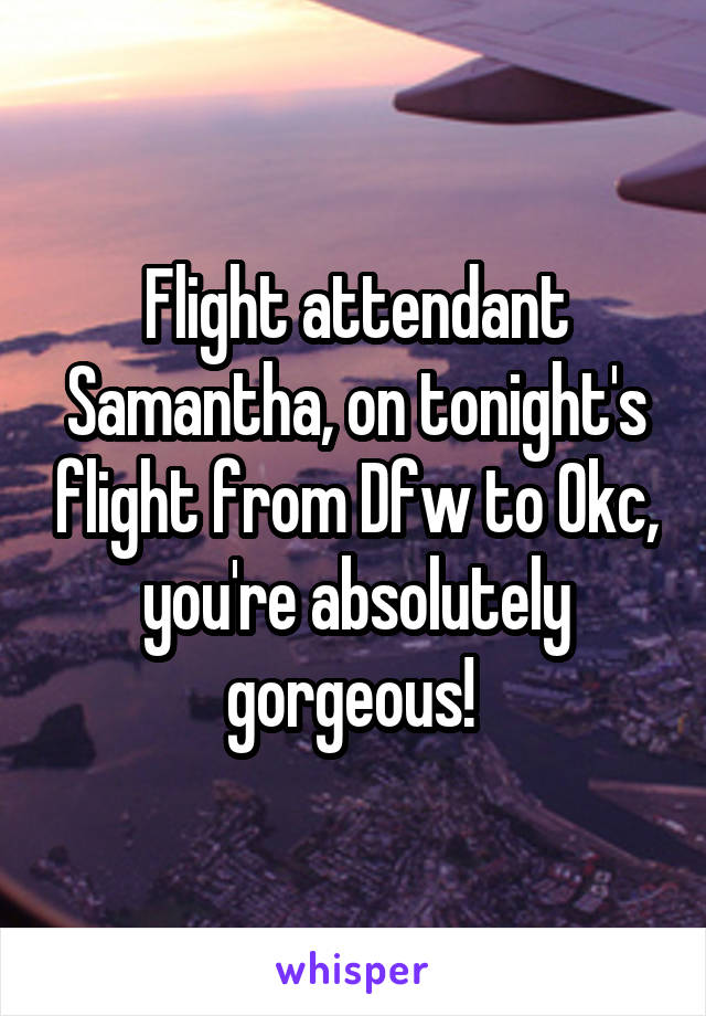 Flight attendant Samantha, on tonight's flight from Dfw to Okc, you're absolutely gorgeous! 