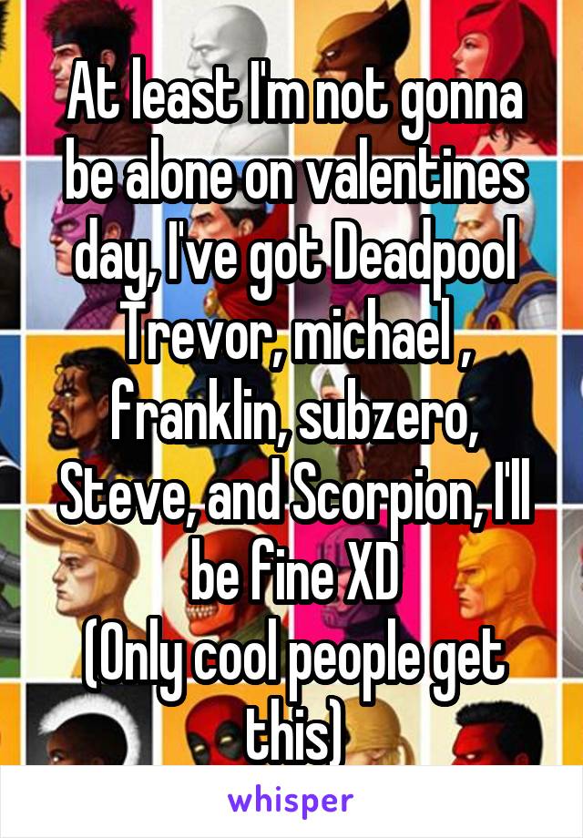 At least I'm not gonna be alone on valentines day, I've got Deadpool Trevor, michael , franklin, subzero, Steve, and Scorpion, I'll be fine XD
(Only cool people get this)
