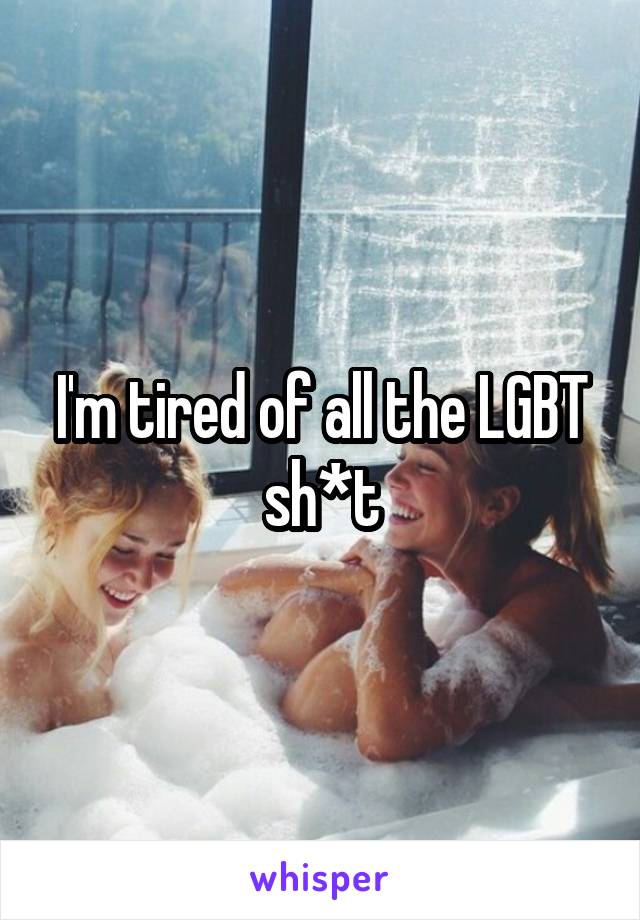 I'm tired of all the LGBT sh*t