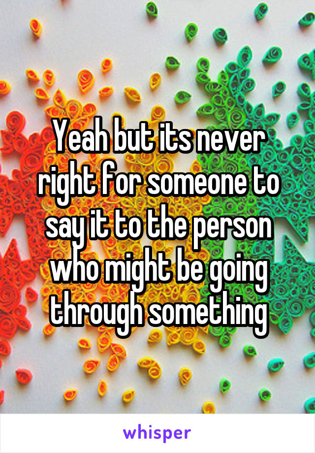 Yeah but its never right for someone to say it to the person who might be going through something