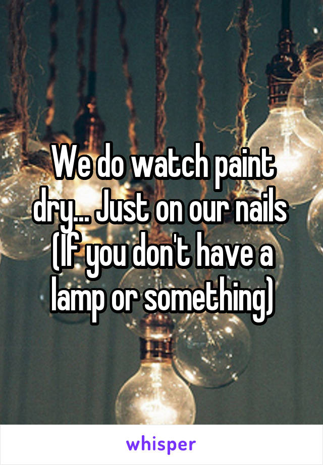 We do watch paint dry... Just on our nails 
(If you don't have a lamp or something)