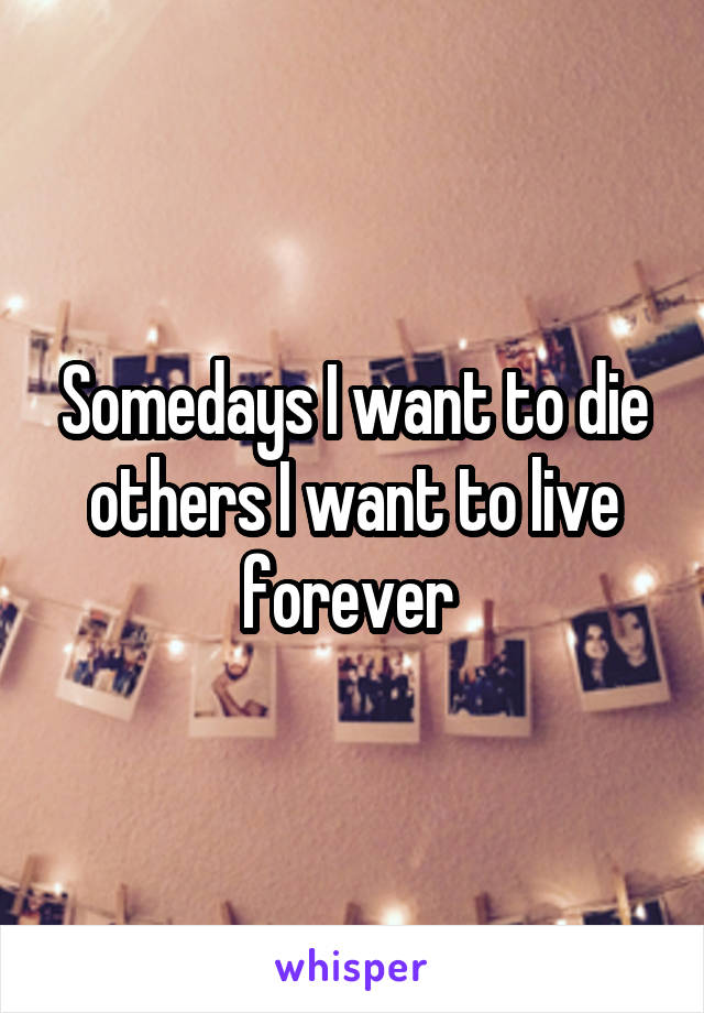 Somedays I want to die others I want to live forever 