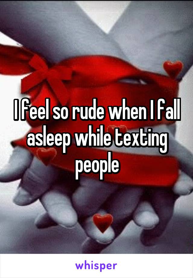 I feel so rude when I fall asleep while texting people