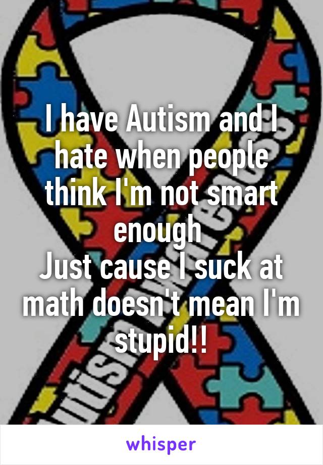 I have Autism and I hate when people think I'm not smart enough 
Just cause I suck at math doesn't mean I'm stupid!!
