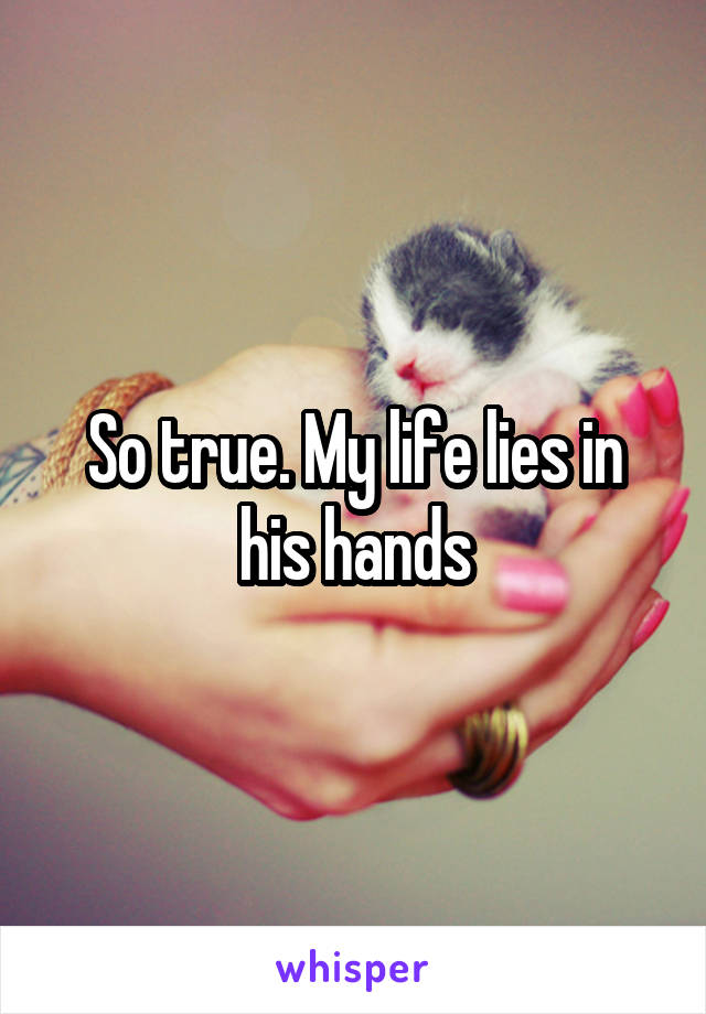 So true. My life lies in his hands