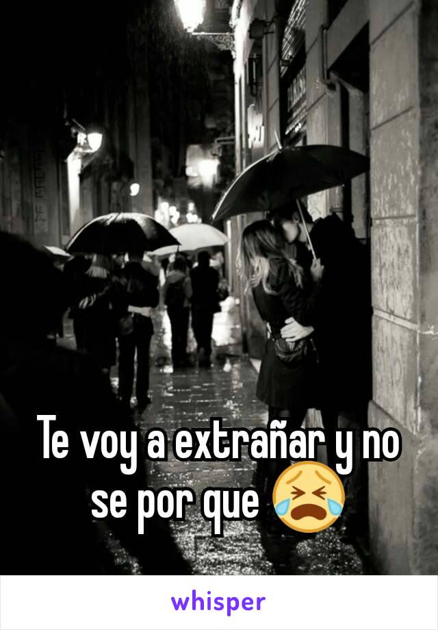 Te voy a extrañar y no se por que 😭