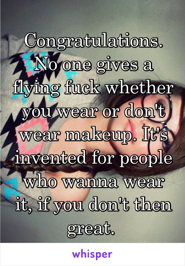 Congratulations. No one gives a flying fuck whether you wear or don't wear makeup. It's invented for people who wanna wear it, if you don't then great. 