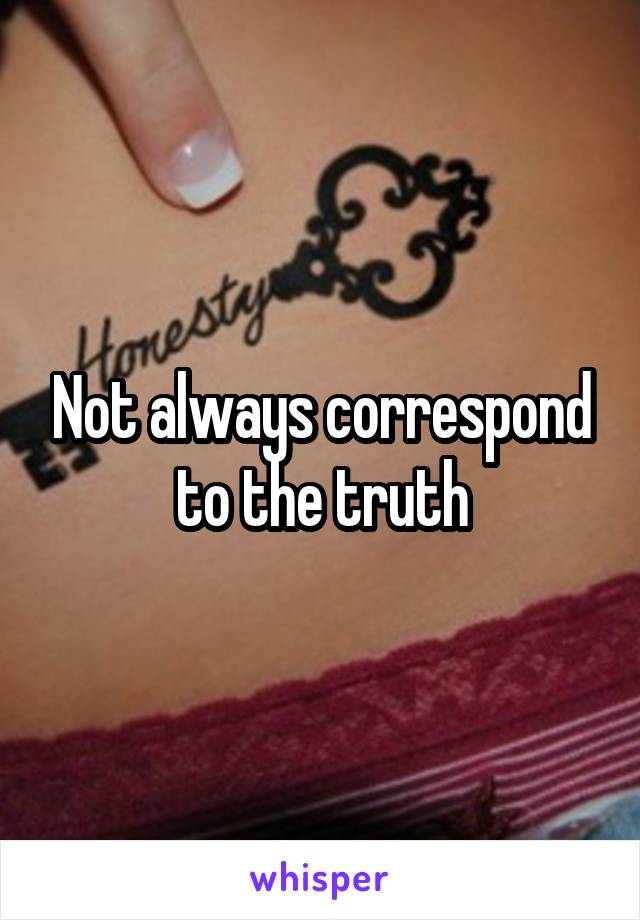 Not always correspond to the truth