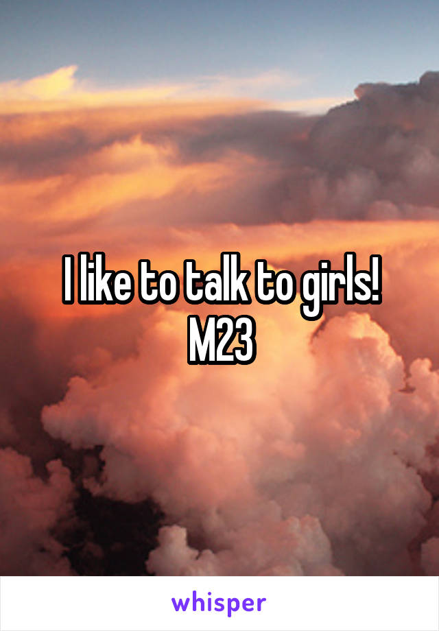 I like to talk to girls!
M23