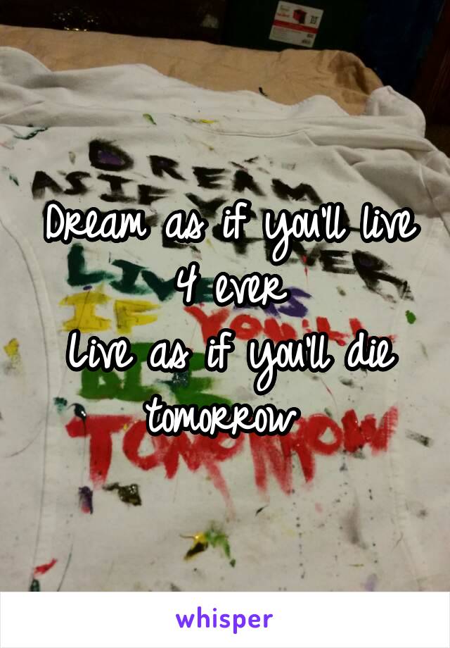 Dream as if you'll live 4 ever
Live as if you'll die tomorrow 