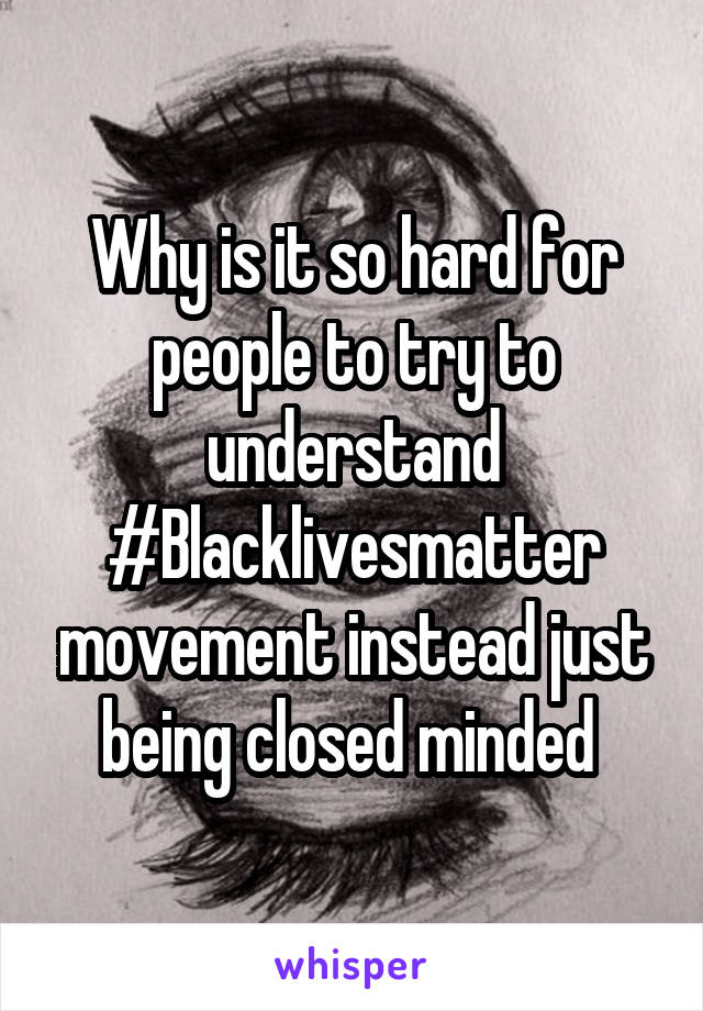 Why is it so hard for people to try to understand #Blacklivesmatter movement instead just being closed minded 