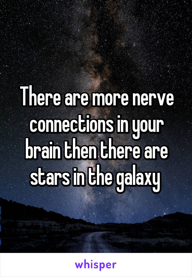 There are more nerve connections in your brain then there are stars in the galaxy 