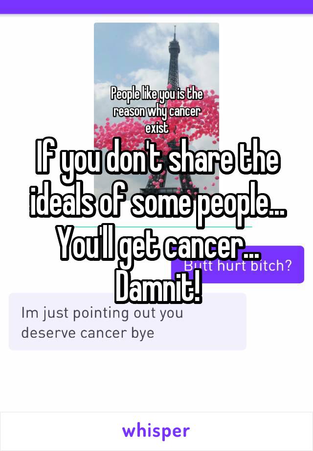 If you don't share the ideals of some people... You'll get cancer... Damnit!