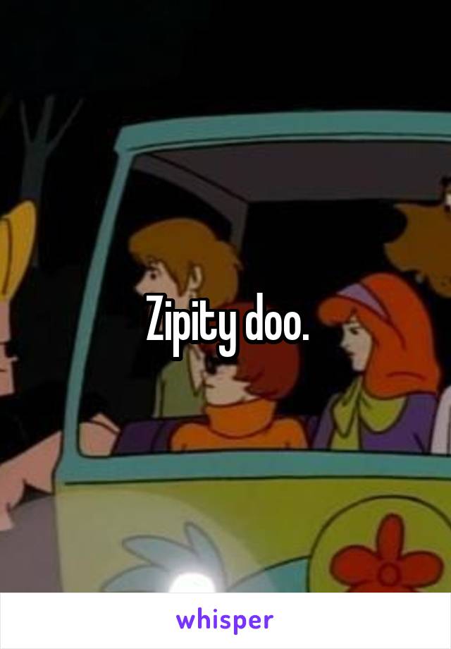 Zipity doo.