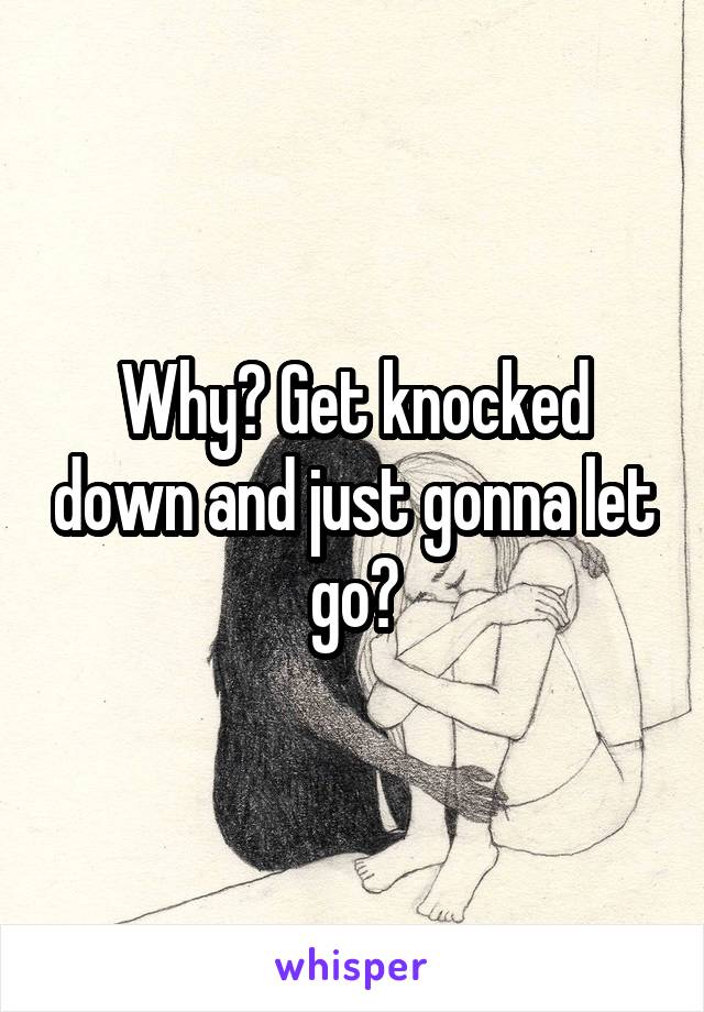 Why? Get knocked down and just gonna let go?