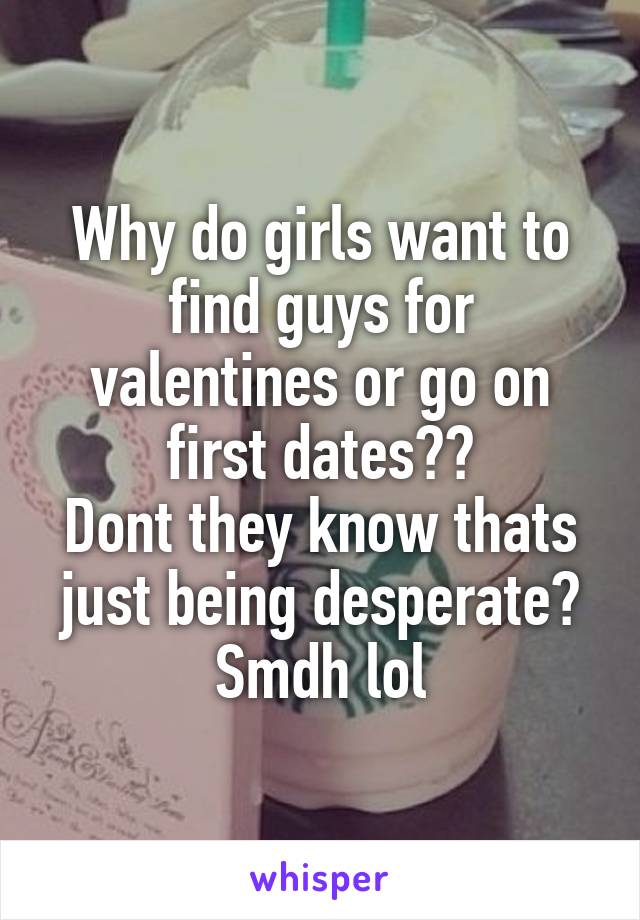 Why do girls want to find guys for valentines or go on first dates??
Dont they know thats just being desperate?
Smdh lol