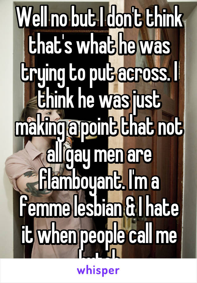 Well no but I don't think that's what he was trying to put across. I think he was just making a point that not all gay men are flamboyant. I'm a femme lesbian & I hate it when people call me butch