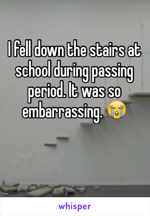 I fell down the stairs at school during passing period. It was so embarrassing. 😭