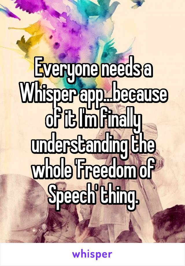 Everyone needs a Whisper app...because of it I'm finally understanding the whole 'Freedom of Speech' thing.