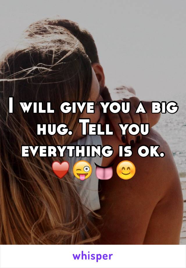 I will give you a big hug. Tell you everything is ok. ♥️😜👅😊