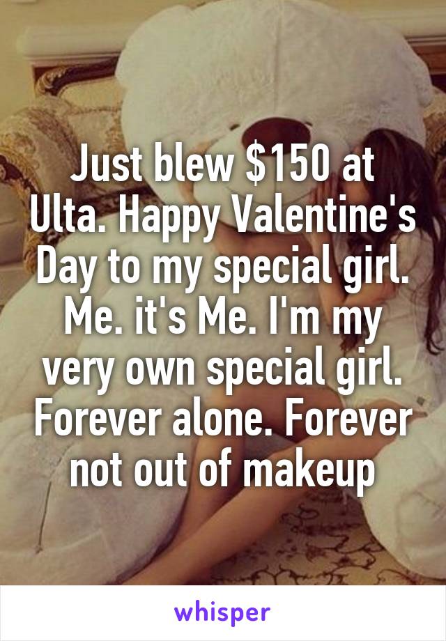 Just blew $150 at Ulta. Happy Valentine's Day to my special girl. Me. it's Me. I'm my very own special girl. Forever alone. Forever not out of makeup