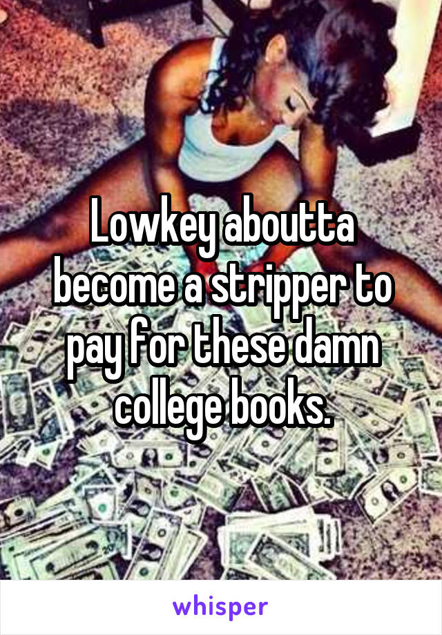 Lowkey aboutta become a stripper to pay for these damn college books.