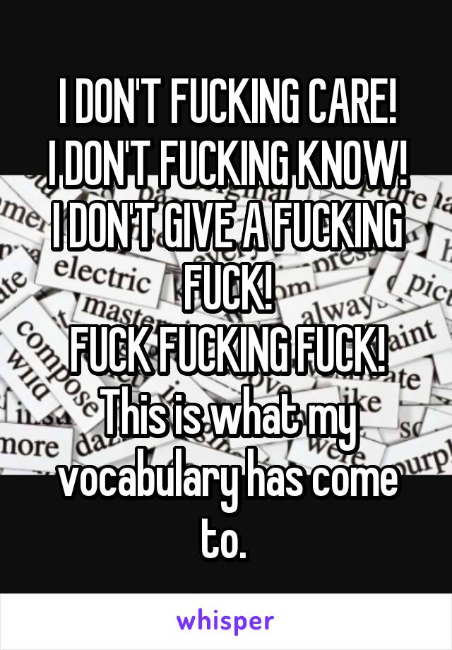 I DON'T FUCKING CARE!
I DON'T FUCKING KNOW!
I DON'T GIVE A FUCKING FUCK!
FUCK FUCKING FUCK!
This is what my vocabulary has come to. 