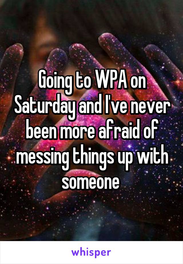 Going to WPA on Saturday and I've never been more afraid of messing things up with someone 