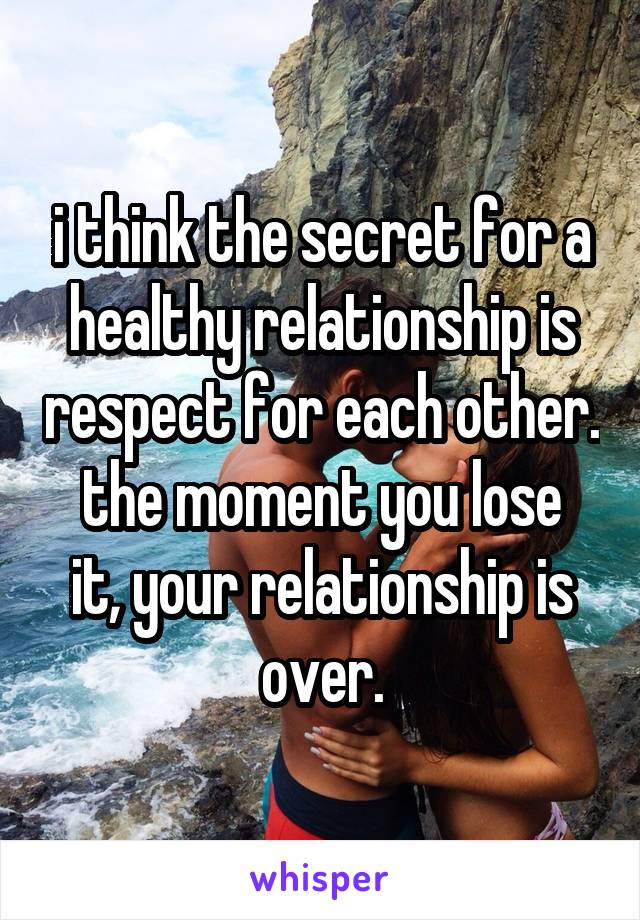 i think the secret for a healthy relationship is respect for each other.
the moment you lose it, your relationship is over.